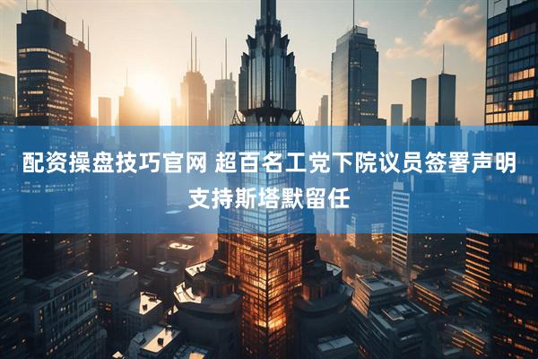 配资操盘技巧官网 超百名工党下院议员签署声明支持斯塔默留任