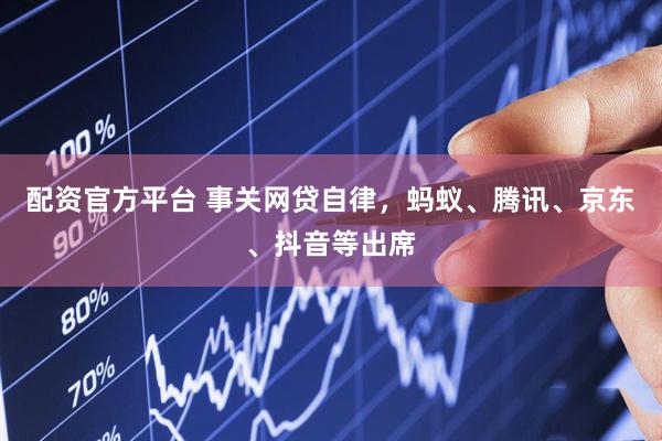 配资官方平台 事关网贷自律，蚂蚁、腾讯、京东、抖音等出席